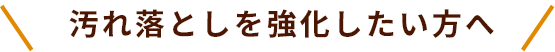 汚れ落としを強化したい方へ