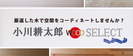 小川耕太郎 WOOD SELECT　厳選した木で空間をコーディネートしませんか？
